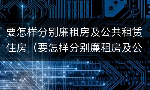 要怎样分别廉租房及公共租赁住房（要怎样分别廉租房及公共租赁住房等级）