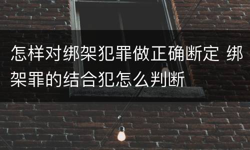 怎样对绑架犯罪做正确断定 绑架罪的结合犯怎么判断