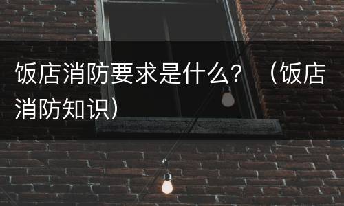 饭店消防要求是什么？（饭店消防知识）