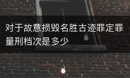 对于故意损毁名胜古迹罪定罪量刑档次是多少