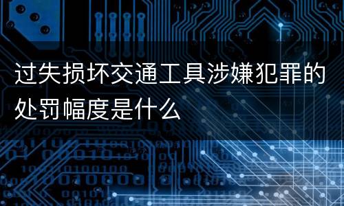 过失损坏交通工具涉嫌犯罪的处罚幅度是什么