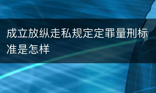 成立放纵走私规定定罪量刑标准是怎样