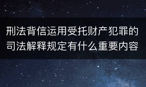 刑法背信运用受托财产犯罪的司法解释规定有什么重要内容