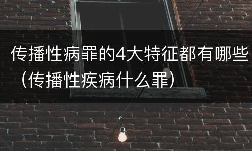 传播性病罪的4大特征都有哪些（传播性疾病什么罪）