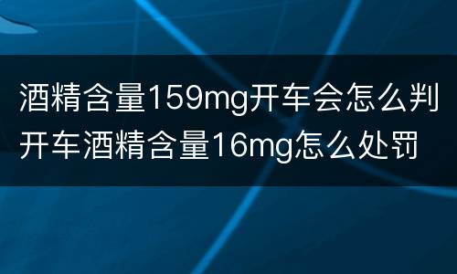 酒精含量159mg开车会怎么判 开车酒精含量16mg怎么处罚