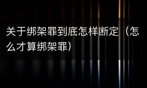 关于绑架罪到底怎样断定（怎么才算绑架罪）
