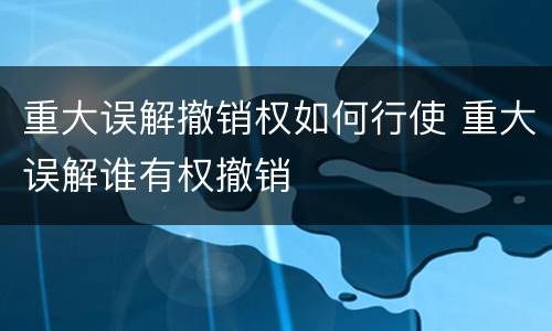 重大误解撤销权如何行使 重大误解谁有权撤销