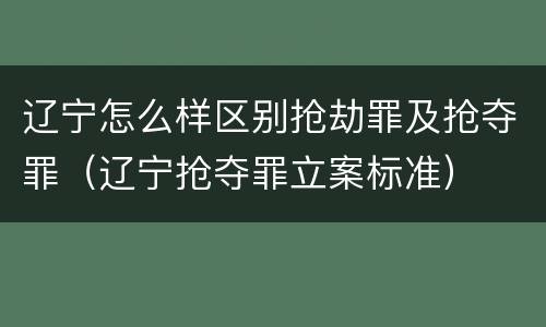 辽宁怎么样区别抢劫罪及抢夺罪（辽宁抢夺罪立案标准）