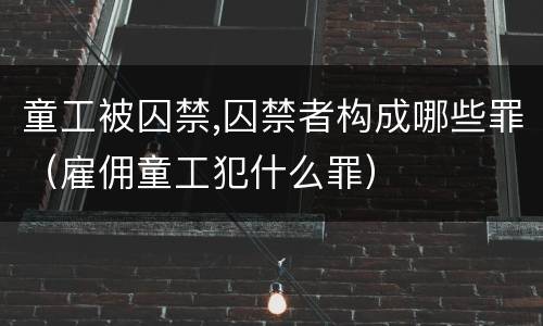 童工被囚禁,囚禁者构成哪些罪（雇佣童工犯什么罪）