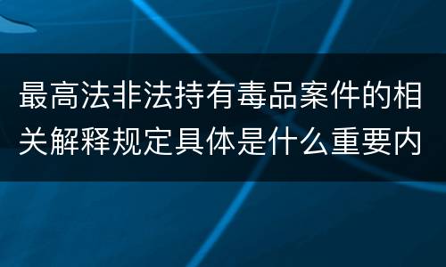 最高法非法持有毒品案件的相关解释规定具体是什么重要内容