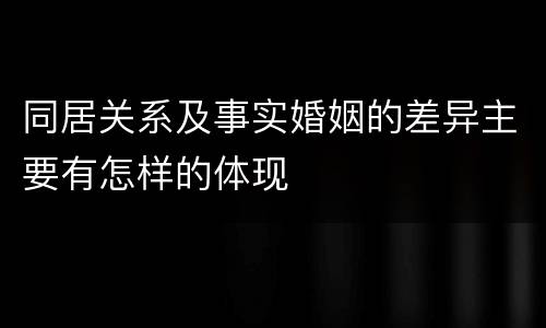 同居关系及事实婚姻的差异主要有怎样的体现
