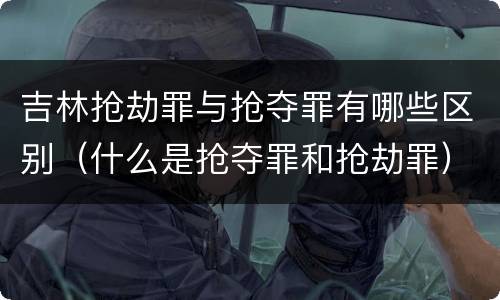 吉林抢劫罪与抢夺罪有哪些区别（什么是抢夺罪和抢劫罪）