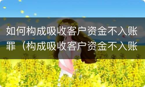 如何构成吸收客户资金不入账罪（构成吸收客户资金不入账罪民事案件应如何处理）
