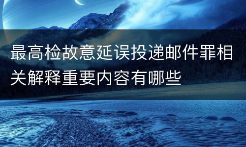 最高检故意延误投递邮件罪相关解释重要内容有哪些