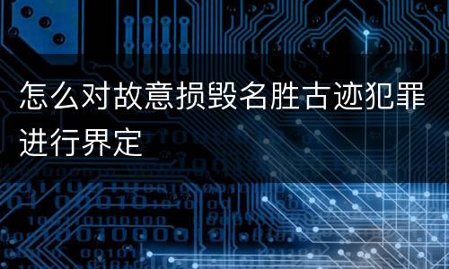 怎么对故意损毁名胜古迹犯罪进行界定