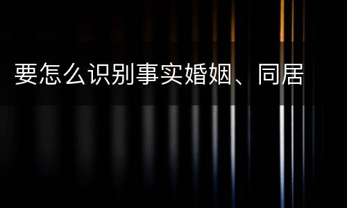 要怎么识别事实婚姻、同居