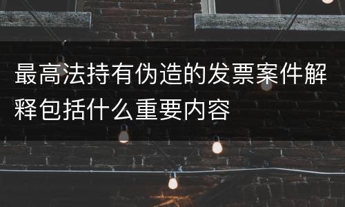 最高法持有伪造的发票案件解释包括什么重要内容