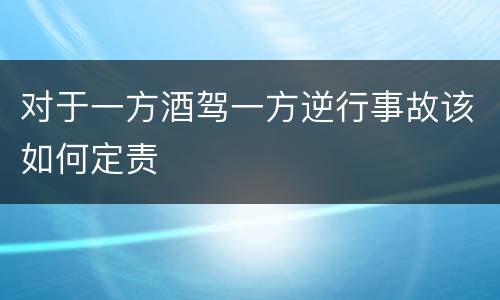 对于一方酒驾一方逆行事故该如何定责