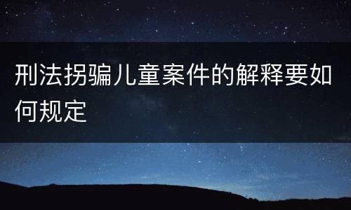 刑法拐骗儿童案件的解释要如何规定