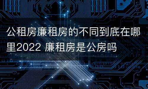 公租房廉租房的不同到底在哪里2022 廉租房是公房吗