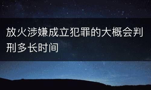 放火涉嫌成立犯罪的大概会判刑多长时间