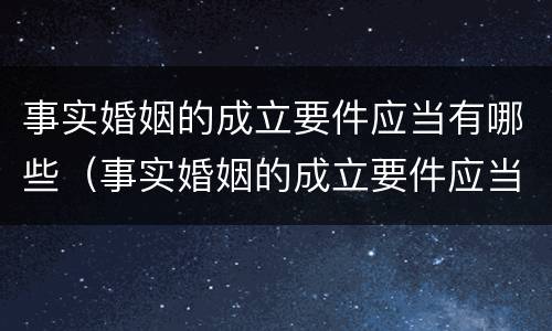 事实婚姻的成立要件应当有哪些（事实婚姻的成立要件应当有哪些证据）
