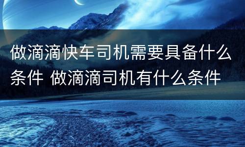 做滴滴快车司机需要具备什么条件 做滴滴司机有什么条件