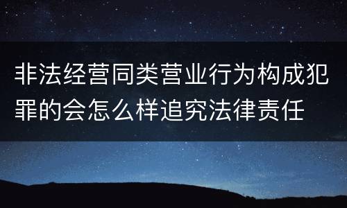 非法经营同类营业行为构成犯罪的会怎么样追究法律责任