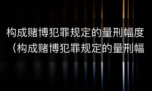 构成赌博犯罪规定的量刑幅度（构成赌博犯罪规定的量刑幅度是）