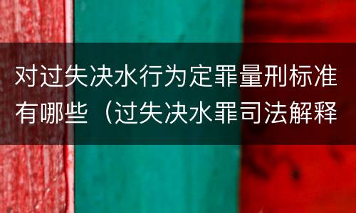 对过失决水行为定罪量刑标准有哪些（过失决水罪司法解释）