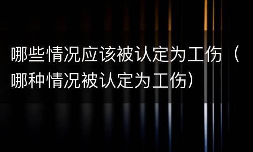 哪些情况应该被认定为工伤（哪种情况被认定为工伤）
