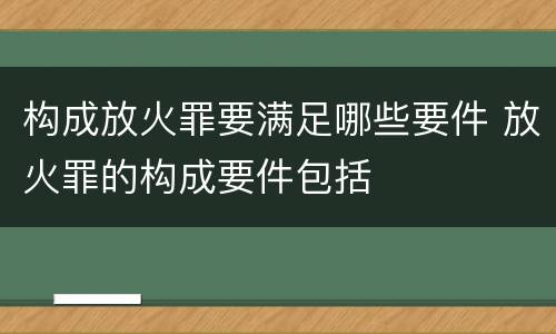 构成放火罪要满足哪些要件 放火罪的构成要件包括