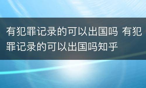 有犯罪记录的可以出国吗 有犯罪记录的可以出国吗知乎
