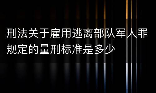 刑法关于雇用逃离部队军人罪规定的量刑标准是多少