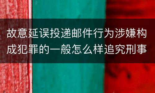 故意延误投递邮件行为涉嫌构成犯罪的一般怎么样追究刑事责任
