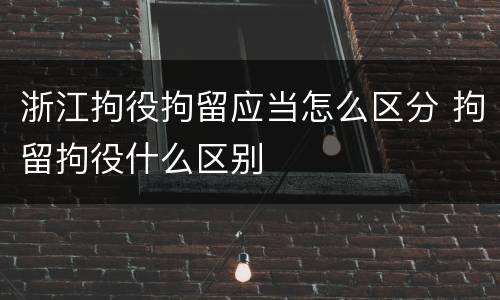 浙江拘役拘留应当怎么区分 拘留拘役什么区别