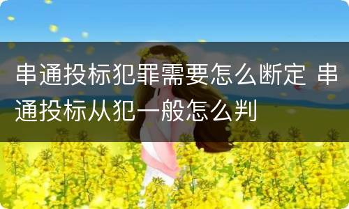 串通投标犯罪需要怎么断定 串通投标从犯一般怎么判