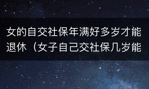 女的自交社保年满好多岁才能退休（女子自己交社保几岁能退休）