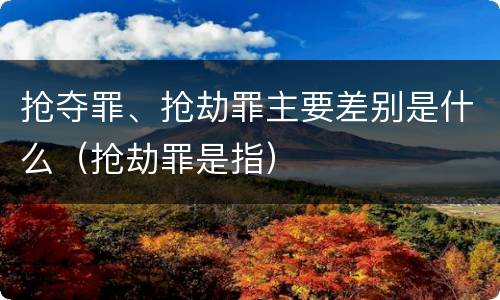 抢夺罪、抢劫罪主要差别是什么（抢劫罪是指）