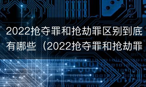 2022抢夺罪和抢劫罪区别到底有哪些（2022抢夺罪和抢劫罪区别到底有哪些案例）