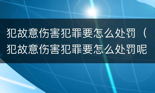 犯故意伤害犯罪要怎么处罚（犯故意伤害犯罪要怎么处罚呢）