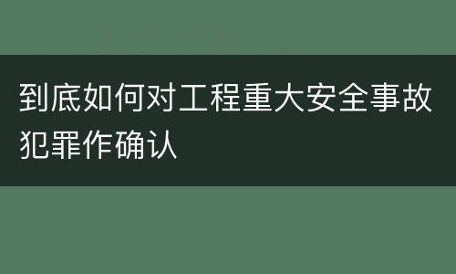 到底如何对工程重大安全事故犯罪作确认