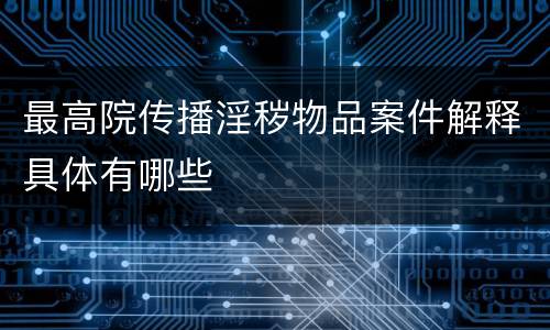 最高院传播淫秽物品案件解释具体有哪些