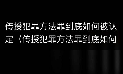 传授犯罪方法罪到底如何被认定（传授犯罪方法罪到底如何被认定的）