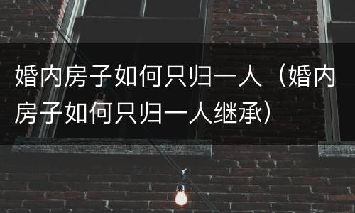 婚内房子如何只归一人（婚内房子如何只归一人继承）