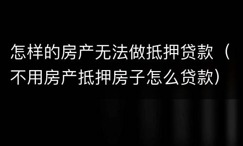 怎样的房产无法做抵押贷款（不用房产抵押房子怎么贷款）