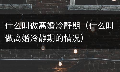 什么叫做离婚冷静期（什么叫做离婚冷静期的情况）