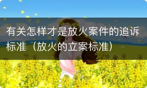 有关怎样才是放火案件的追诉标准（放火的立案标准）