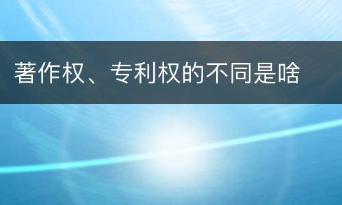 著作权、专利权的不同是啥
