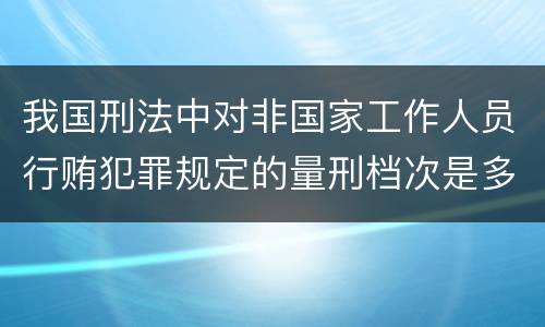 我国刑法中对非国家工作人员行贿犯罪规定的量刑档次是多少